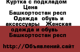 Куртка с подкладом › Цена ­ 600 - Башкортостан респ. Одежда, обувь и аксессуары » Женская одежда и обувь   . Башкортостан респ.